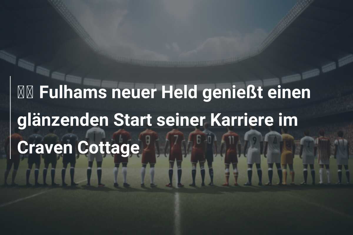 🎥 Fulhams neuer Held genießt einen glänzenden Start seiner Karriere im Craven Cottage