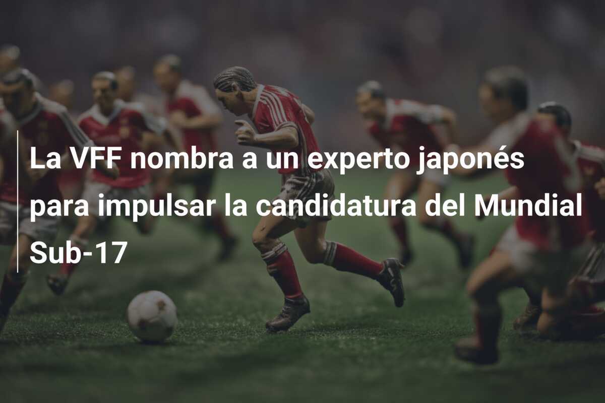La VFF nombra a un experto japonés para impulsar la candidatura del Mundial Sub-17