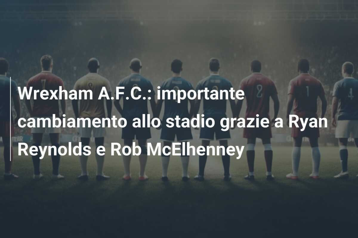 Wrexham A.F.C.: importante cambiamento allo stadio grazie a Ryan Reynolds e Rob McElhenney