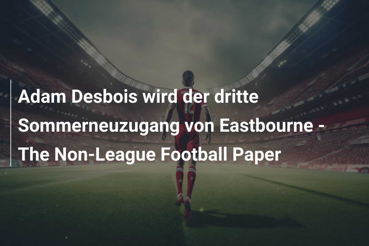 Adam Desbois wird der dritte Sommerneuzugang von Eastbourne – The Non-League Football Paper