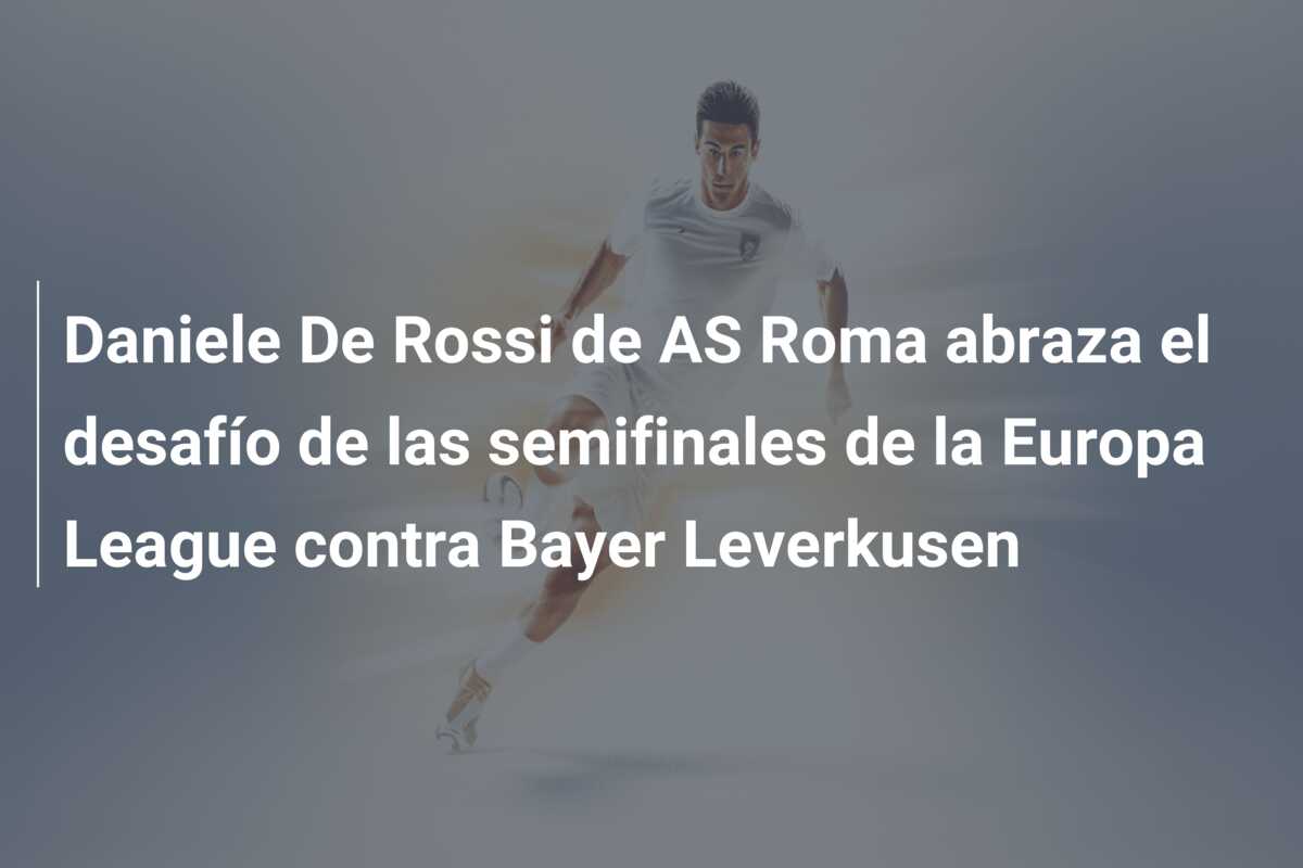Daniele De Rossi de AS Roma abraza el desafío de las semifinales de la Europa League contra Bayer Leverkusen