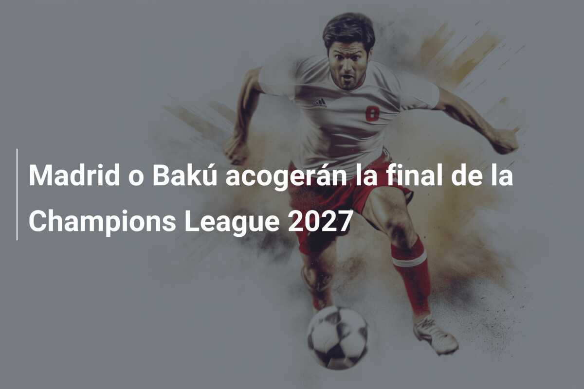Madrid o Bakú acogerán la final de la Champions League 2027