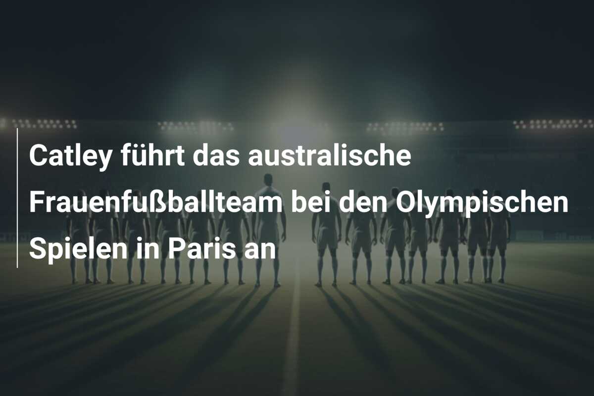 Catley führt das australische Frauenfußballteam bei den Olympischen Spielen in Paris an