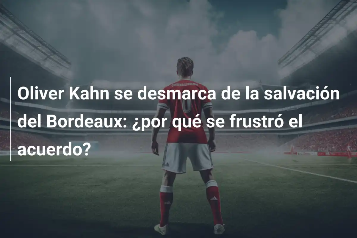 Oliver Kahn se desmarca de la salvación del Bordeaux: ¿por qué se frustró el acuerdo?