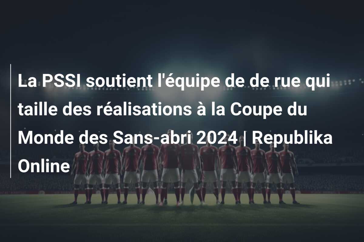 La PSSI soutient l’équipe de de rue qui taille des réalisations à la Coupe du Monde des Sans-abri 2024 | Republika Online