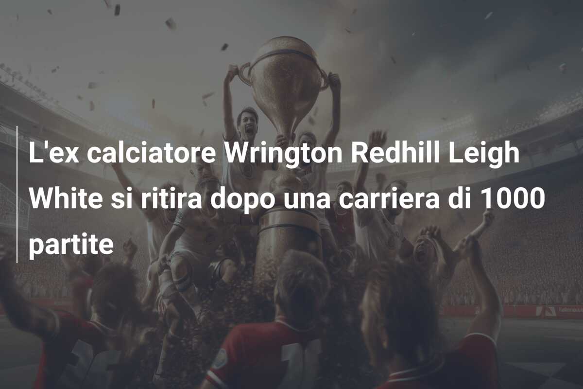 L’ex calciatore Wrington Redhill Leigh White si ritira dopo una carriera di 1000 partite