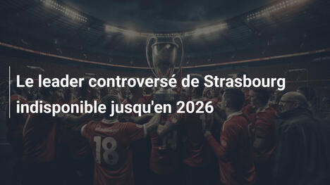 Le leader controversé de Strasbourg indisponible jusqu'en 2026