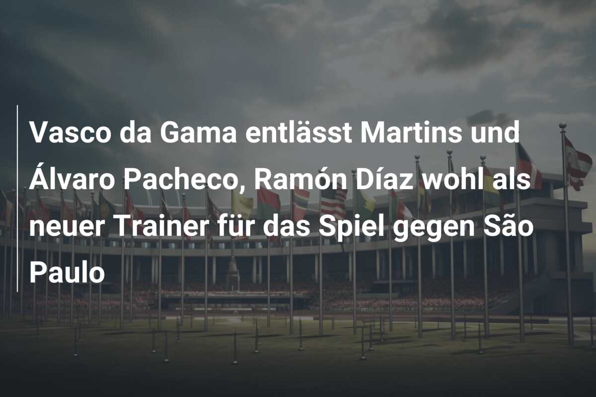 Vasco da Gama entlässt Martins und Álvaro Pacheco, Ramón Díaz wohl als neuer Trainer für das Spiel gegen São Paulo