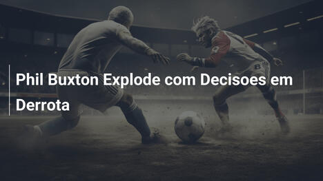 Phil Buxton Explode com Decisoes em Derrota