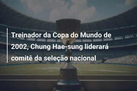 Treinador da Copa do Mundo de 2002, Chung Hae-sung liderará comitê da seleção nacional