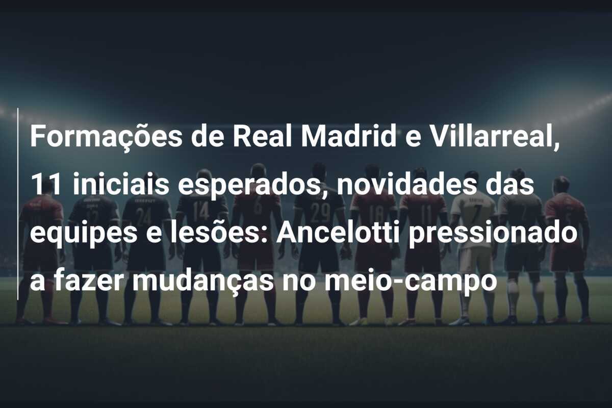Formações de Real Madrid e Villarreal, 11 iniciais esperados, novidades das equipes e lesões: Ancelotti pressionado a fazer mudanças no meio-campo