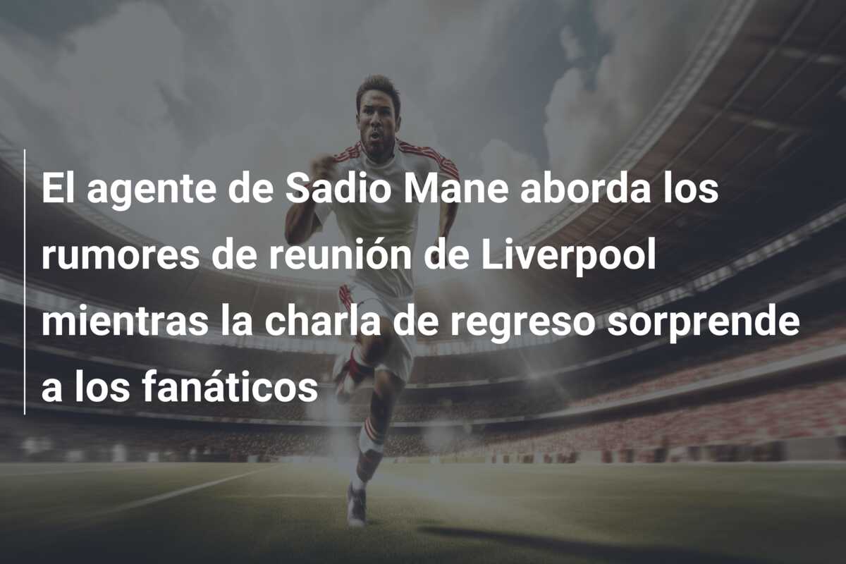 El agente de Sadio Mane aborda los rumores de reunión de Liverpool mientras la charla de regreso sorprende a los fanáticos