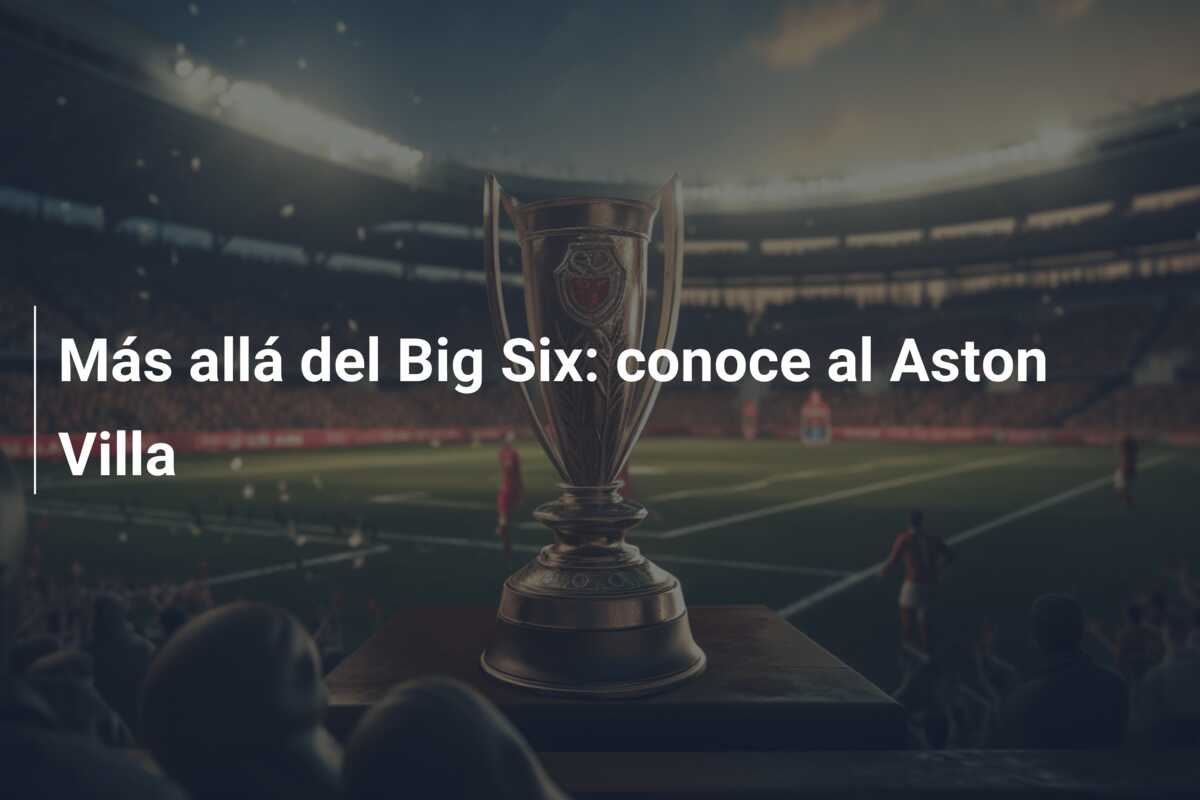 Más allá del Big Six: conoce al Aston Villa