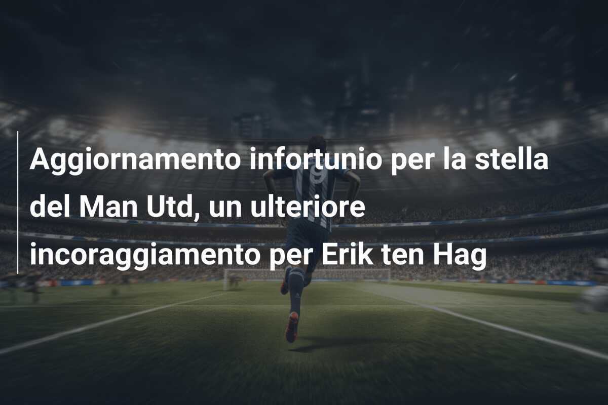 Aggiornamento infortunio per la stella del Man Utd, un ulteriore incoraggiamento per Erik ten Hag
