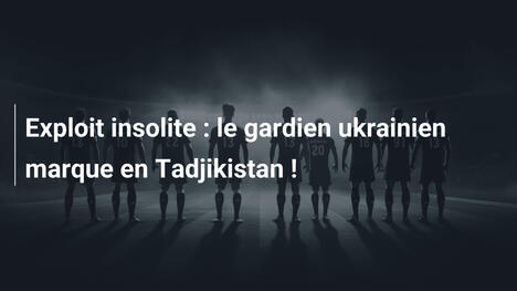 Exploit insolite : le gardien ukrainien marque en Tadjikistan !