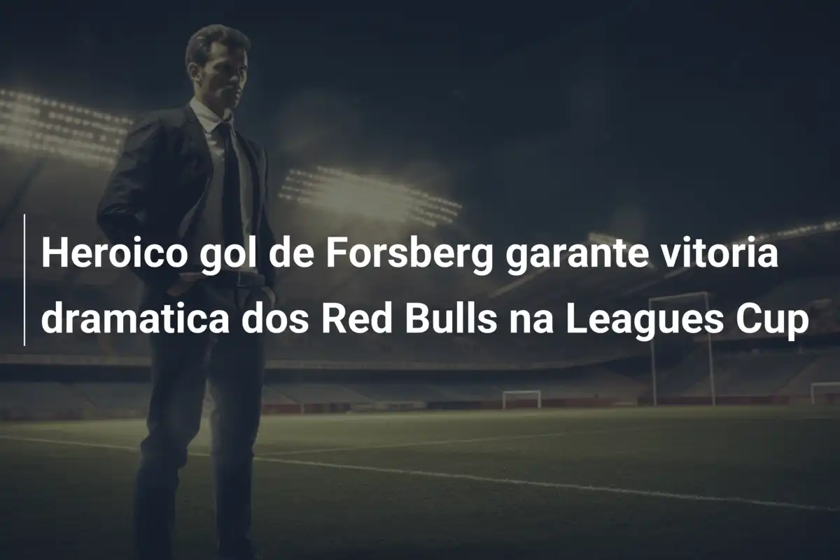 Heroico gol de Forsberg garante vitoria dramatica dos Red Bulls na Leagues Cup