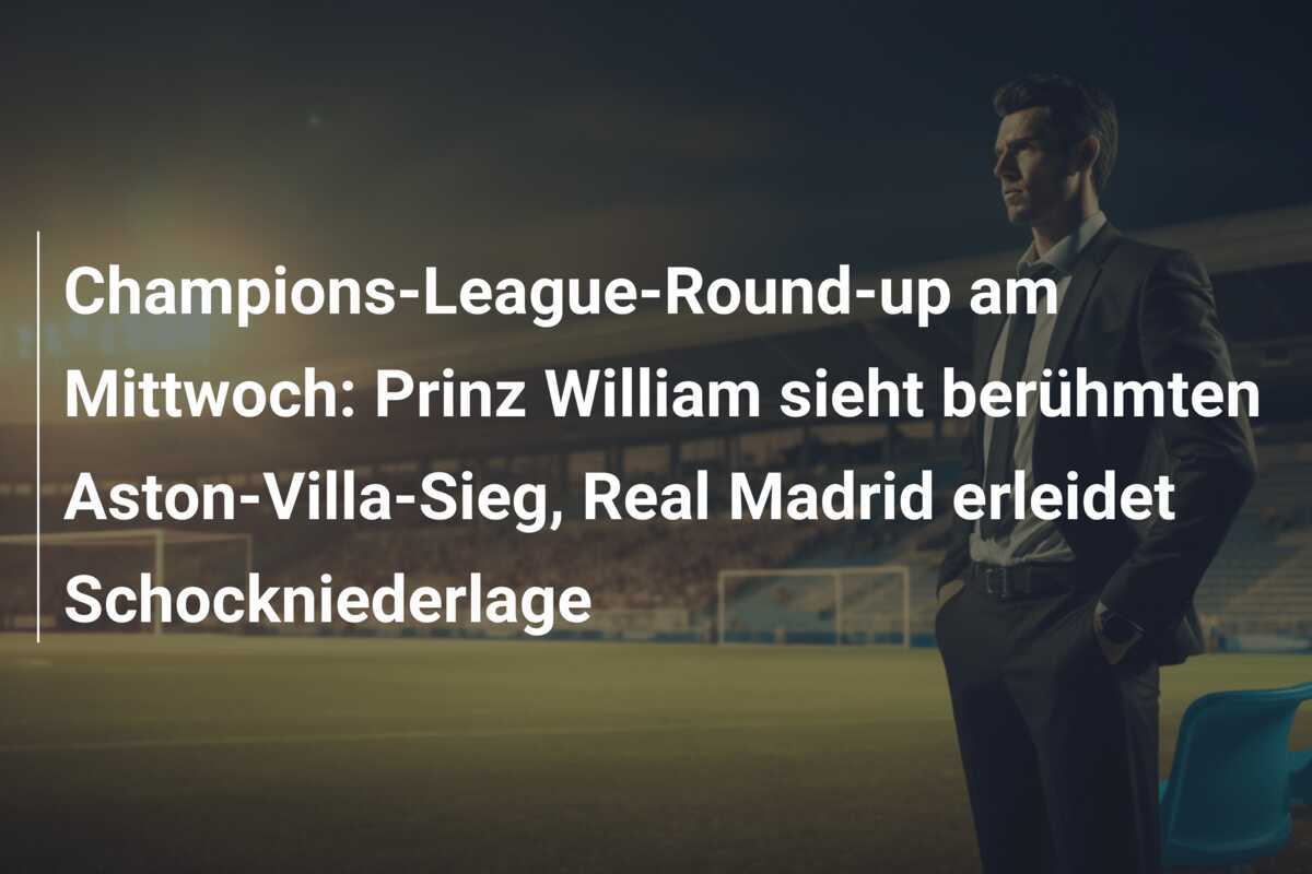Champions-League-Round-up am Mittwoch: Prinz William sieht berühmten Aston-Villa-Sieg, Real Madrid erleidet Schockniederlage