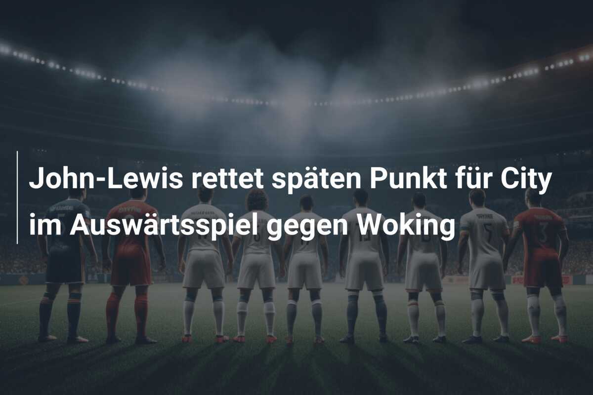 John-Lewis rettet späten Punkt für City im Auswärtsspiel gegen Woking