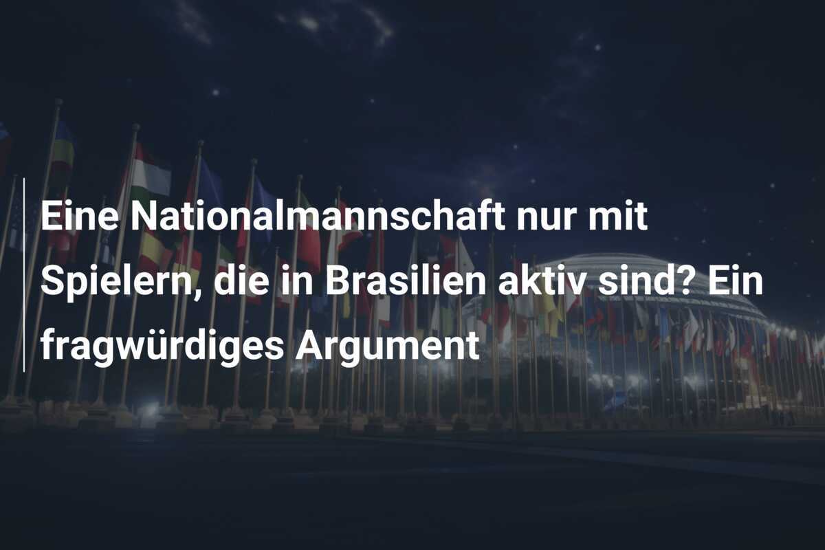 Eine Nationalmannschaft nur mit Spielern, die in Brasilien aktiv sind? Ein fragwürdiges Argument