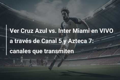 Ver Cruz Azul vs. Inter Miami en VIVO a través de Canal 5 y Azteca 7: canales que transmiten