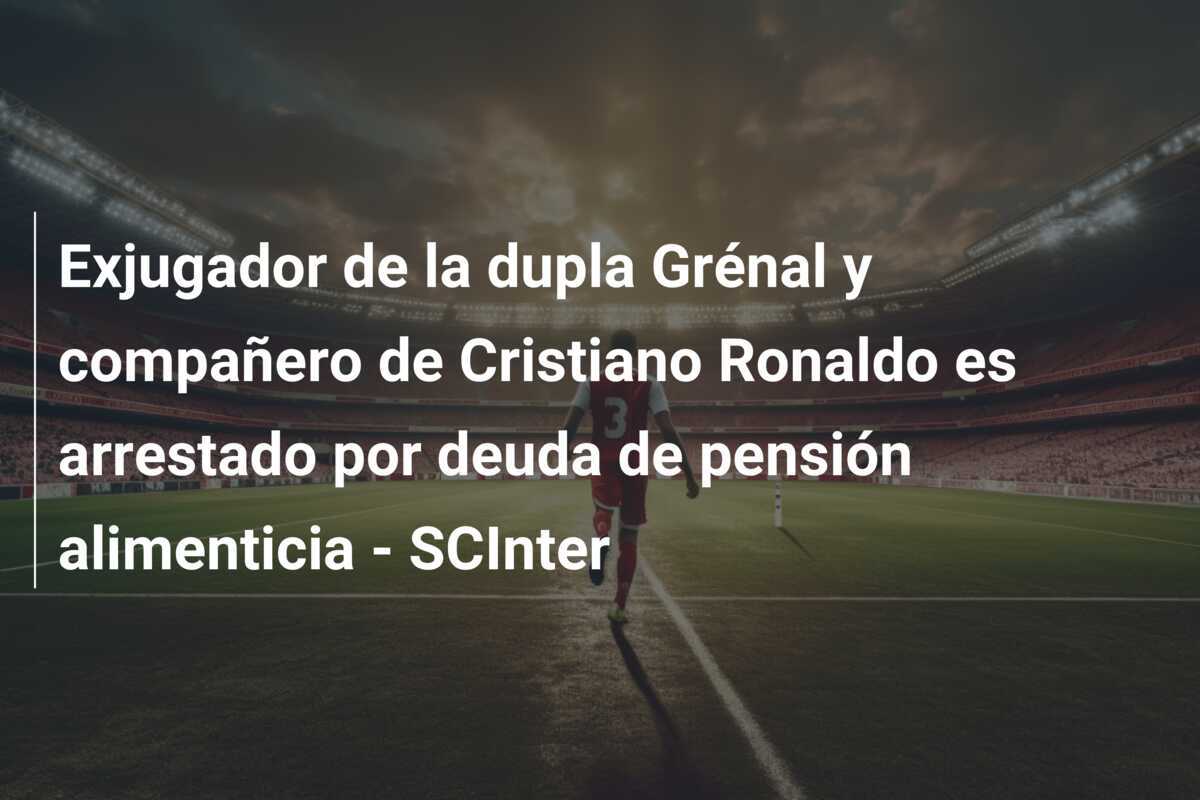 Exjugador de la dupla Grénal y compañero de Cristiano Ronaldo es arrestado por deuda de pensión alimenticia - SCInter