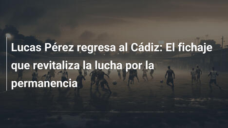 Lucas Pérez regresa al Cádiz: El fichaje que revitaliza la lucha por la permanencia