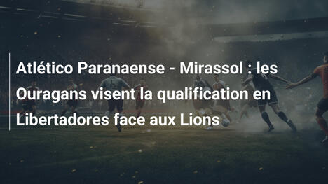 Atlético Paranaense - Mirassol : les Ouragans visent la qualification en Libertadores face aux Lions
