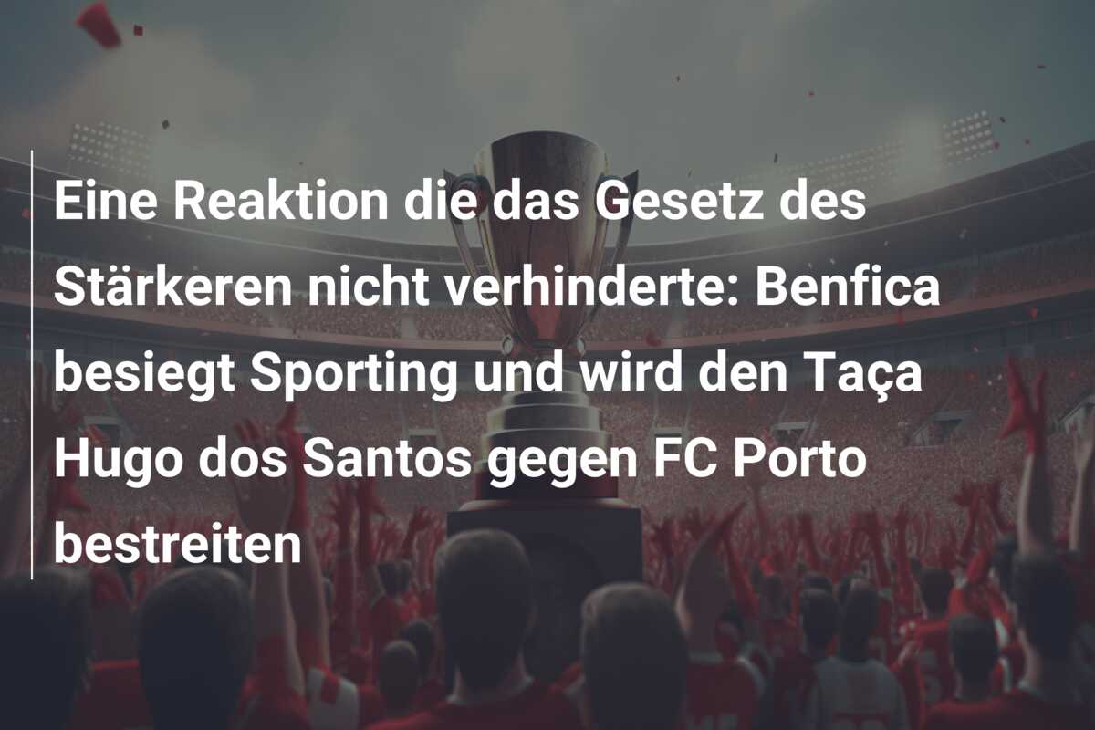 Eine Reaktion die das Gesetz des Stärkeren nicht verhinderte: Benfica besiegt Sporting und wird den Taça Hugo dos Santos gegen FC Porto bestreiten