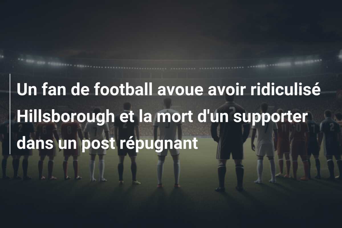 Un fan de football avoue avoir ridiculisé Hillsborough et la mort d'un supporter dans un post répugnant