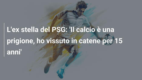 L'ex stella del PSG: 'Il calcio è una prigione, ho vissuto in catene per 15 anni'