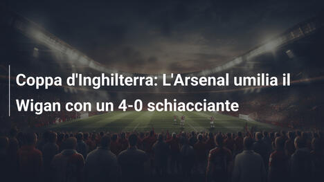 Coppa d'Inghilterra: L'Arsenal umilia il Wigan con un 4-0 schiacciante