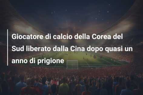 Giocatore di calcio della Corea del Sud liberato dalla Cina dopo quasi un anno di prigione