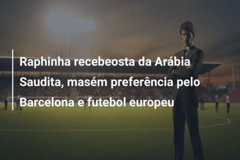 Raphinha recebeosta da Arábia Saudita, masém preferência pelo Barcelona e futebol europeu