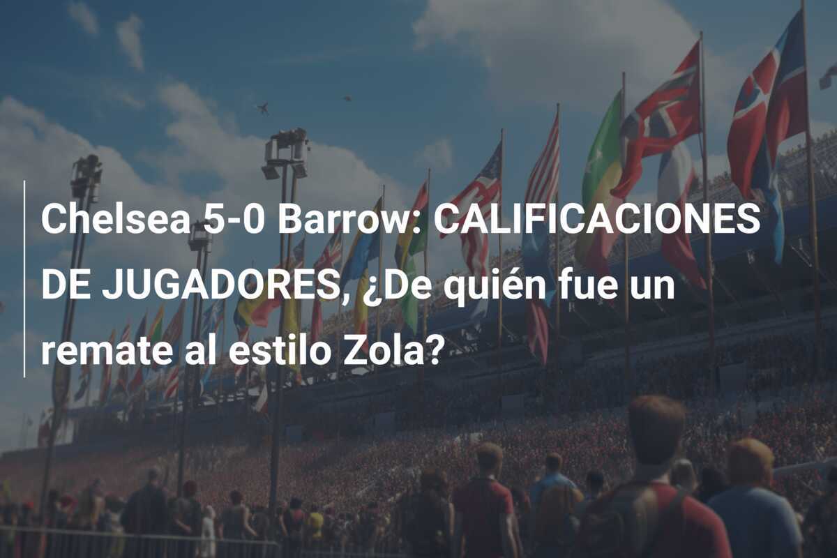 Chelsea 5-0 Barrow: CALIFICACIONES DE JUGADORES, ¿De quién fue un remate al estilo Zola?