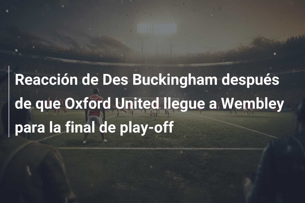 Reacción de Des Buckingham después de que Oxford United llegue a Wembley para la final de play-off
