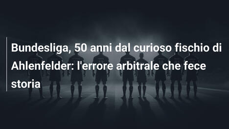 Bundesliga, 50 anni dal curioso fischio di Ahlenfelder: l'errore arbitrale che fece storia