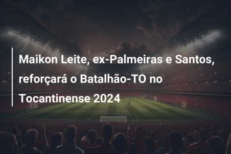 Maikon Leite, ex-Palmeiras e Santos, reforçará o Batalhão-TO no Tocantinense 2024