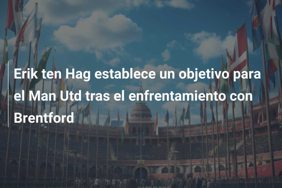Erik ten Hag establece un objetivo para el Man Utd tras el enfrentamiento con Brentford