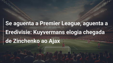 Se aguenta a Premier League, aguenta a Eredivisie: Kuyvermans elogia chegada de Zinchenko ao Ajax