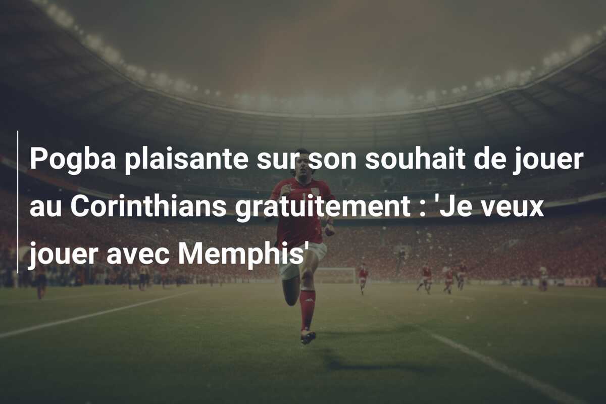 Pogba plaisante sur son souhait de jouer au Corinthians gratuitement : 'Je veux jouer avec Memphis'
