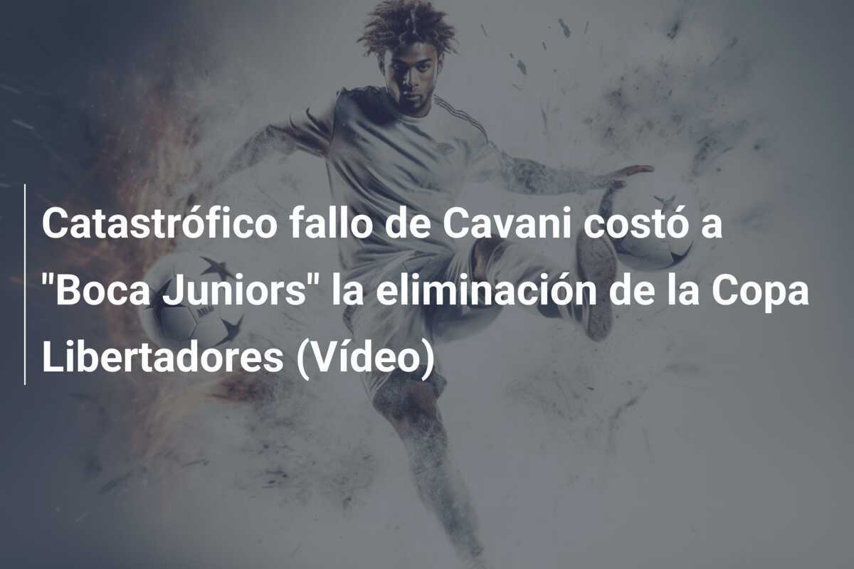 Catastrófico fallo de Cavani costó a "Boca Juniors" la eliminación de la Copa Libertadores (Vídeo)