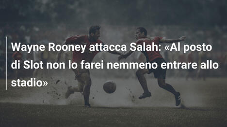 Wayne Rooney attacca Salah: «Al posto di Slot non lo farei nemmeno entrare allo stadio»