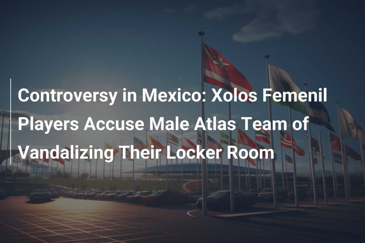 ความไม่พอใจในเม็กซิโก: นักเตะหญิง Xolos Femenil กล่าวหาทีมชาย Atlas ว่าทำลายห้องแต่งตัวของพวกเขา