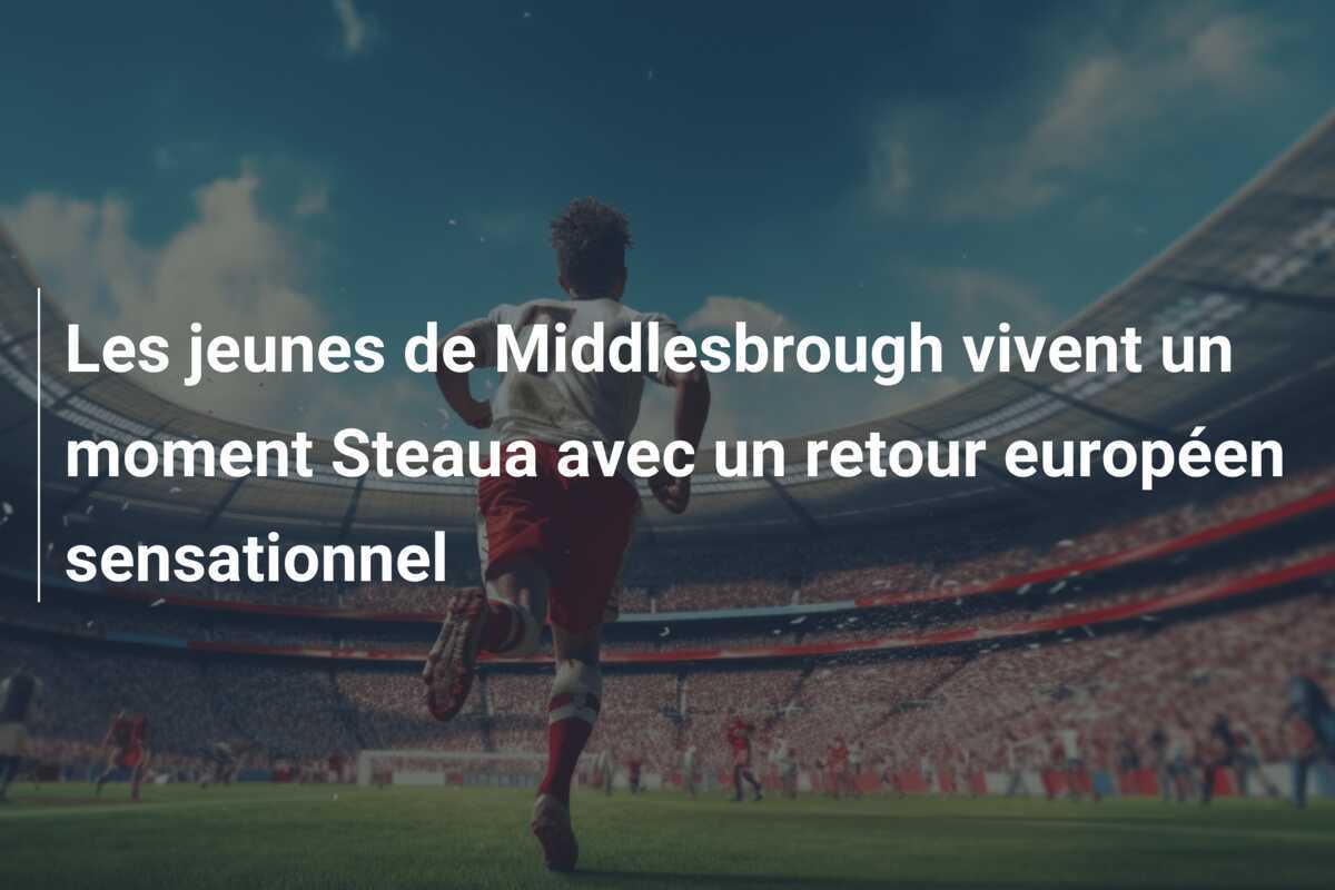 Les jeunes de Middlesbrough vivent un moment Steaua avec un retour européen sensationnel