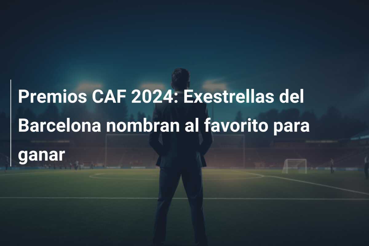 Premios CAF 2024: Exestrellas del Barcelona nombran al favorito para ganar