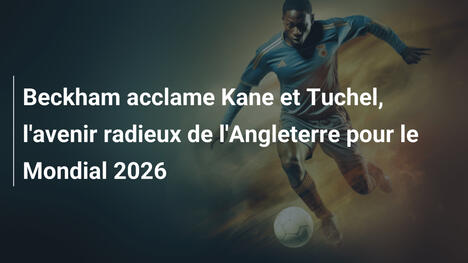 Beckham acclame Kane et Tuchel, l'avenir radieux de l'Angleterre pour le Mondial 2026