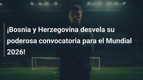 ¡Bosnia y Herzegovina desvela su poderosa convocatoria para el Mundial 2026!