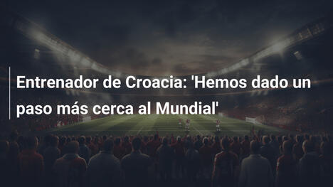 Entrenador de Croacia: 'Hemos dado un paso más cerca al Mundial'