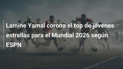 Lamine Yamal corona el top de jóvenes estrellas para el Mundial 2026 según ESPN