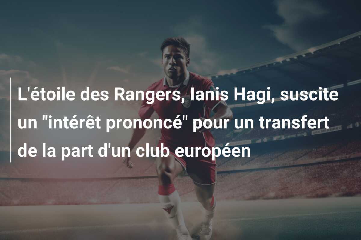 L'étoile des Rangers, Ianis Hagi, suscite un "intérêt prononcé" pour un transfert de la part d'un club européen